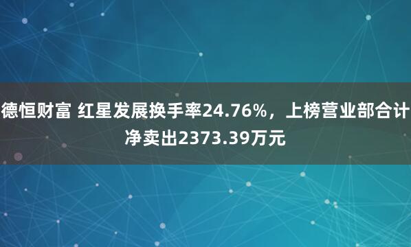 德恒财富 红星发展换手率24.76%，上榜营业部合计净卖出2373.39万元