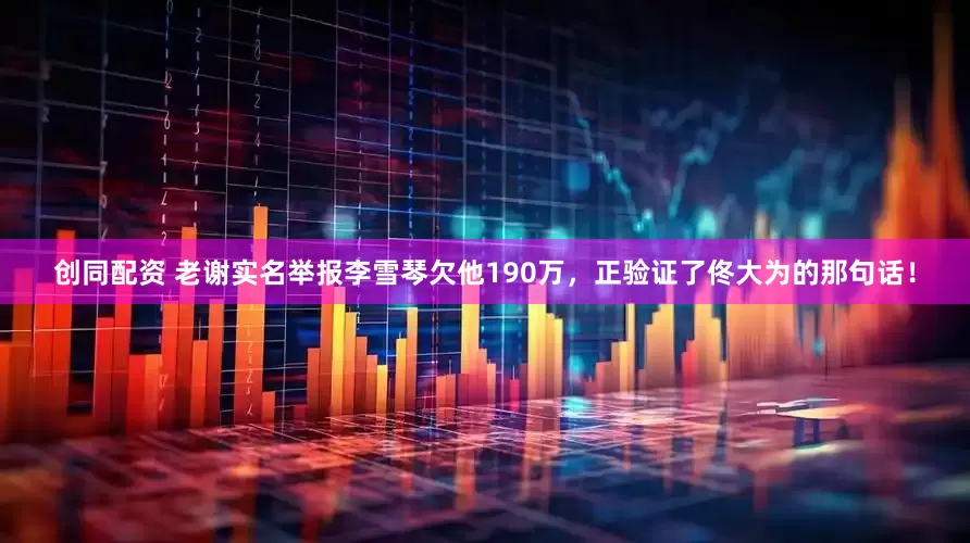 创同配资 老谢实名举报李雪琴欠他190万，正验证了佟大为的那句话！