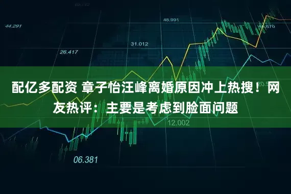 配亿多配资 章子怡汪峰离婚原因冲上热搜！网友热评：主要是考虑到脸面问题
