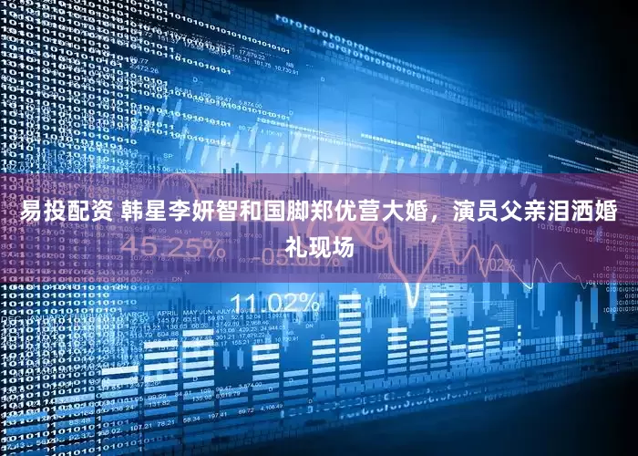 易投配资 韩星李妍智和国脚郑优营大婚，演员父亲泪洒婚礼现场