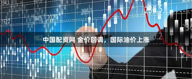中国配资网 金价回调，国际油价上涨