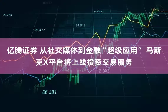 亿腾证券 从社交媒体到金融“超级应用” 马斯克X平台将上线投资交易服务