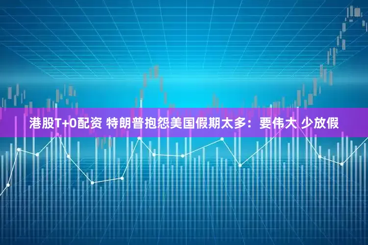 港股T+0配资 特朗普抱怨美国假期太多：要伟大 少放假