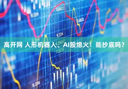 高开网 人形机器人、AI股熄火！能抄底吗？