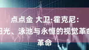 点点金 大卫·霍克尼：阳光、泳池与永恒的视觉革命