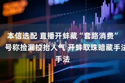本信选配 直播开蚌藏“套路消费”：号称捡漏拉抬人气 开蚌取珠暗藏手法