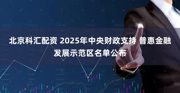 北京科汇配资 2025年中央财政支持 普惠金融发展示范区名单公布