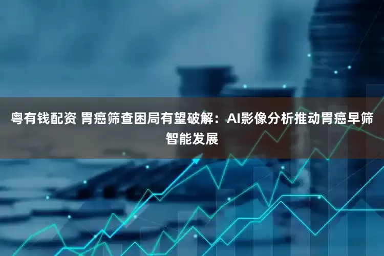 粤有钱配资 胃癌筛查困局有望破解：AI影像分析推动胃癌早筛智能发展