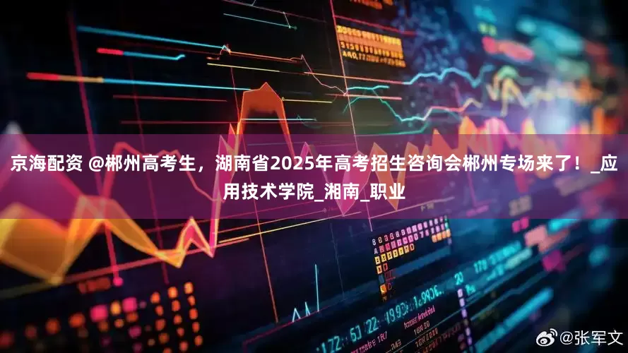 京海配资 @郴州高考生，湖南省2025年高考招生咨询会郴州专场来了！_应用技术学院_湘南_职业