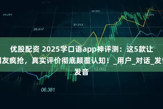 优股配资 2025学口语app神评测：这5款让网友疯抢，真实评价彻底颠覆认知！_用户_对话_发音