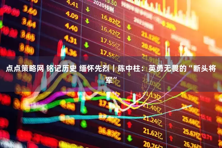 点点策略网 铭记历史 缅怀先烈｜陈中柱：英勇无畏的“断头将军”