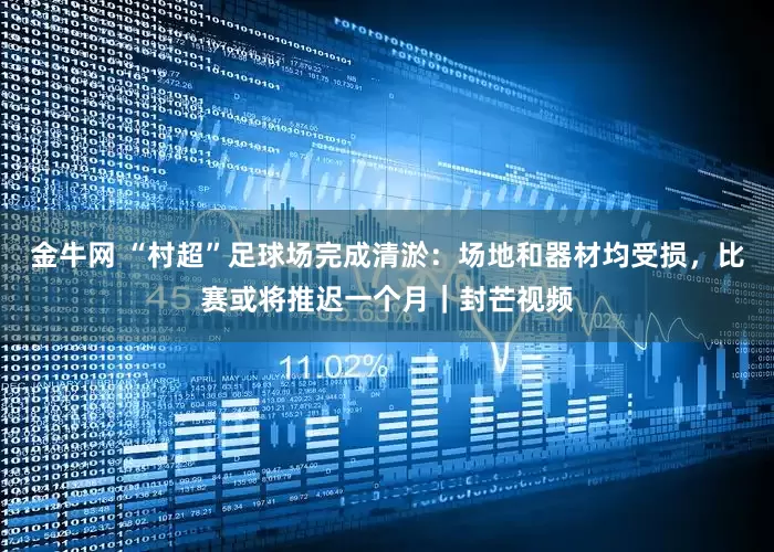 金牛网 “村超”足球场完成清淤：场地和器材均受损，比赛或将推迟一个月｜封芒视频
