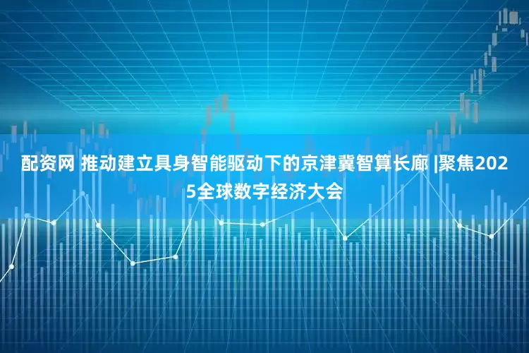 配资网 推动建立具身智能驱动下的京津冀智算长廊 |聚焦2025全球数字经济大会