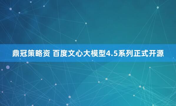 鼎冠策略资 百度文心大模型4.5系列正式开源