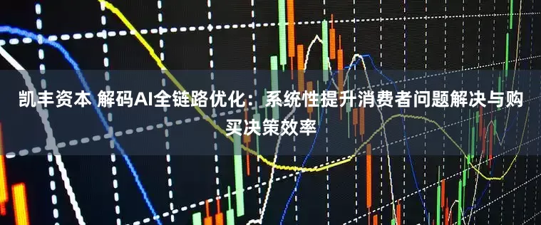 凯丰资本 解码AI全链路优化：系统性提升消费者问题解决与购买决策效率