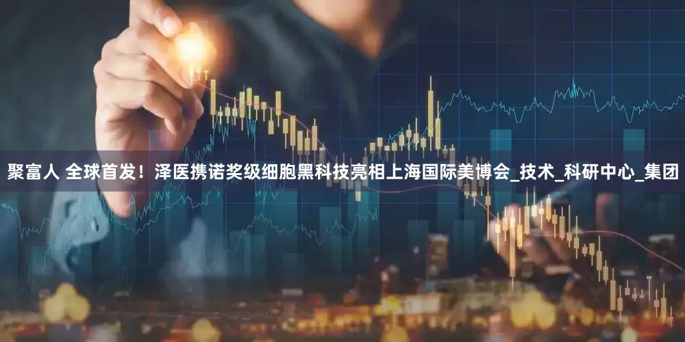 聚富人 全球首发！泽医携诺奖级细胞黑科技亮相上海国际美博会_技术_科研中心_集团