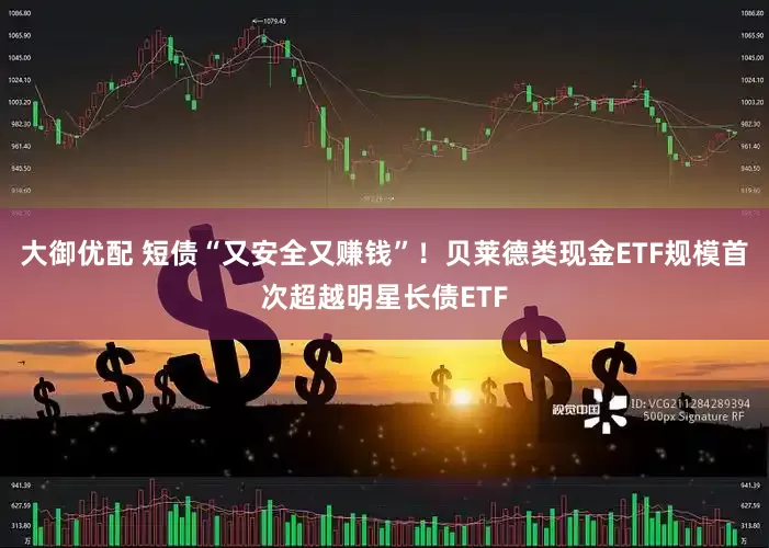 大御优配 短债“又安全又赚钱”！贝莱德类现金ETF规模首次超越明星长债ETF