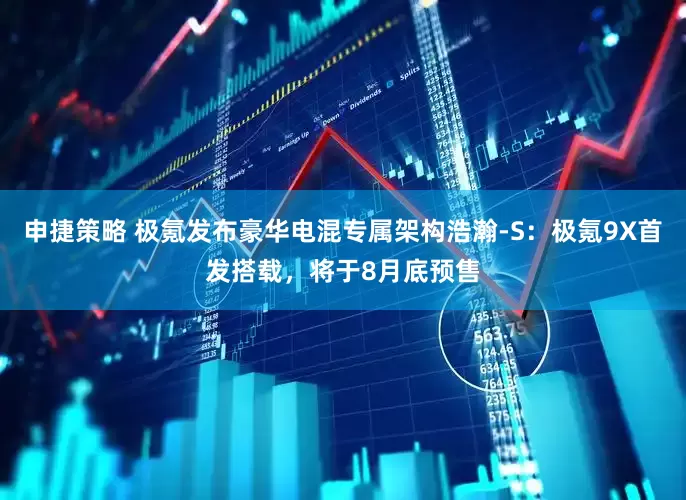 申捷策略 极氪发布豪华电混专属架构浩瀚-S：极氪9X首发搭载，将于8月底预售