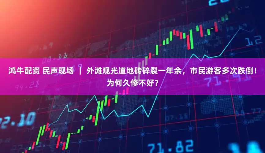鸿牛配资 民声现场 ｜ 外滩观光道地砖碎裂一年余，市民游客多次跌倒！为何久修不好？