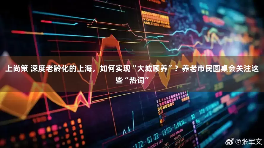 上尚策 深度老龄化的上海，如何实现“大城颐养”？养老市民圆桌会关注这些“热词”