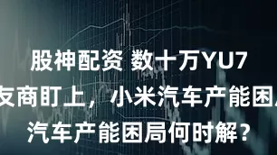 股神配资 数十万YU7准车主被友商盯上，小米汽车产能困局何时解？