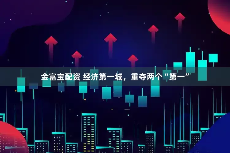 金富宝配资 经济第一城，重夺两个“第一”