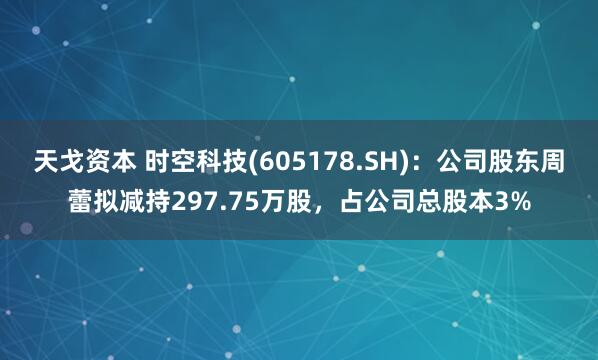 天戈资本 时空科技(605178.SH)：公司股东周蕾拟减持297.75万股，占公司总股本3%