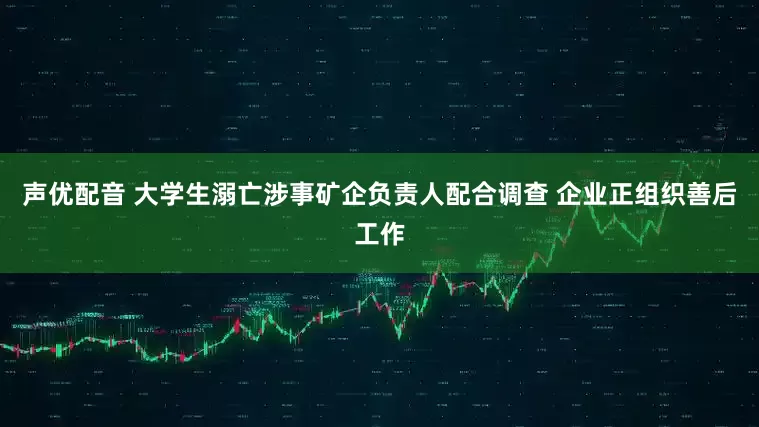 声优配音 大学生溺亡涉事矿企负责人配合调查 企业正组织善后工作