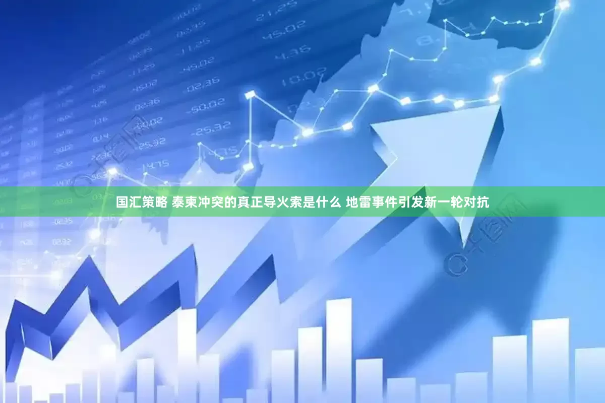 国汇策略 泰柬冲突的真正导火索是什么 地雷事件引发新一轮对抗