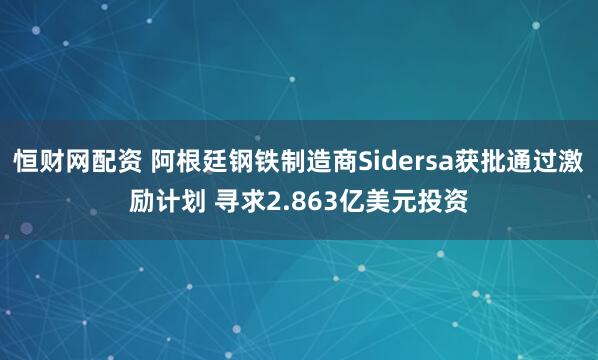 恒财网配资 阿根廷钢铁制造商Sidersa获批通过激励计划 寻求2.863亿美元投资