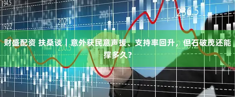 财盛配资 扶桑谈｜意外获民意声援、支持率回升，但石破茂还能撑多久？
