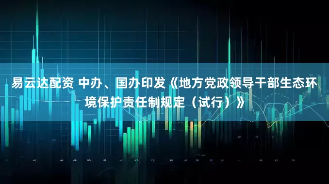 易云达配资 中办、国办印发《地方党政领导干部生态环境保护责任制规定（试行）》
