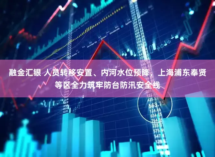 融金汇银 人员转移安置、内河水位预降，上海浦东奉贤等区全力筑牢防台防汛安全线