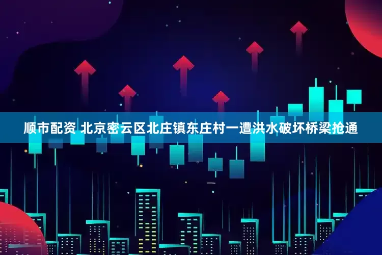 顺市配资 北京密云区北庄镇东庄村一遭洪水破坏桥梁抢通