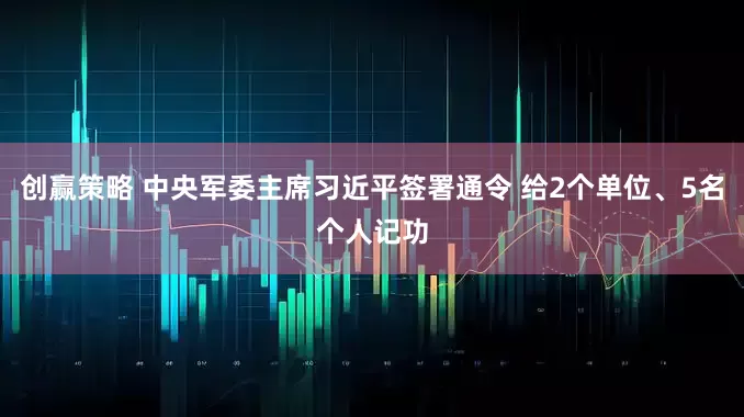 创赢策略 中央军委主席习近平签署通令 给2个单位、5名个人记功
