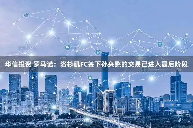 华信投资 罗马诺：洛杉矶FC签下孙兴慜的交易已进入最后阶段