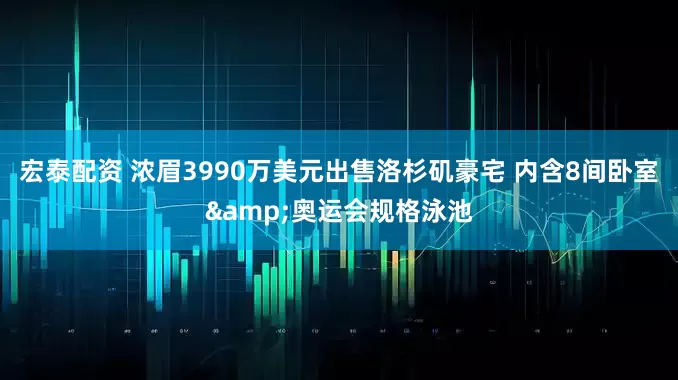 宏泰配资 浓眉3990万美元出售洛杉矶豪宅 内含8间卧室&奥运会规格泳池