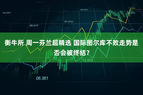 衡牛所 周一芬兰超精选 国际图尔库不败走势是否会被终结？