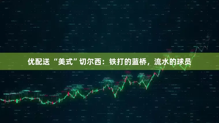 优配送 “美式”切尔西：铁打的蓝桥，流水的球员