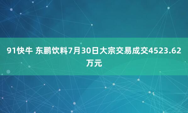 91快牛 东鹏饮料7月30日大宗交易成交4523.62万元