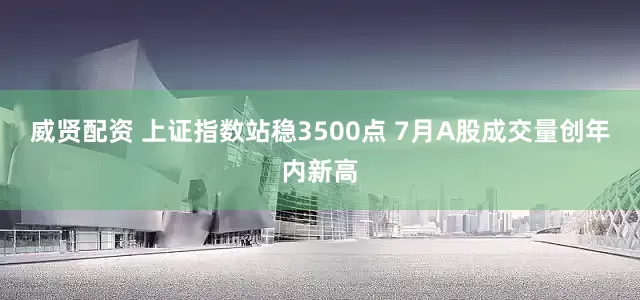 威贤配资 上证指数站稳3500点 7月A股成交量创年内新高