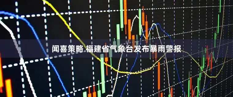 闻喜策略 福建省气象台发布暴雨警报