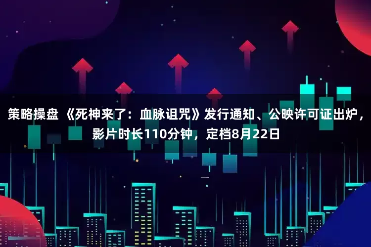 策略操盘 《死神来了：血脉诅咒》发行通知、公映许可证出炉，影片时长110分钟，定档8月22日