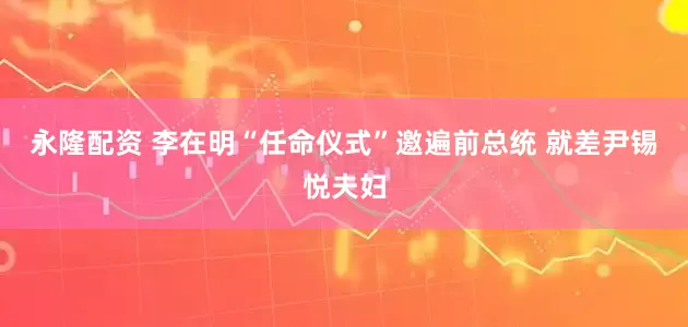 永隆配资 李在明“任命仪式”邀遍前总统 就差尹锡悦夫妇