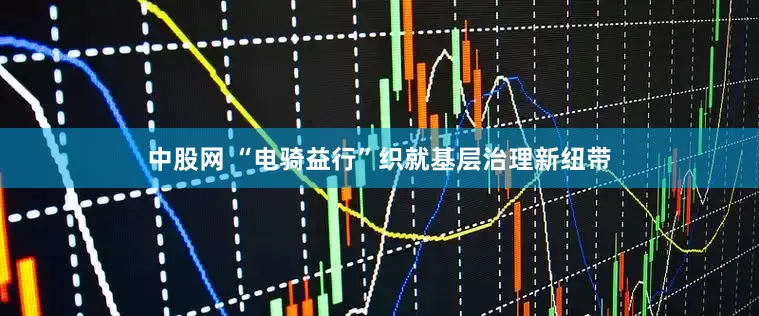 中股网 “电骑益行”织就基层治理新纽带