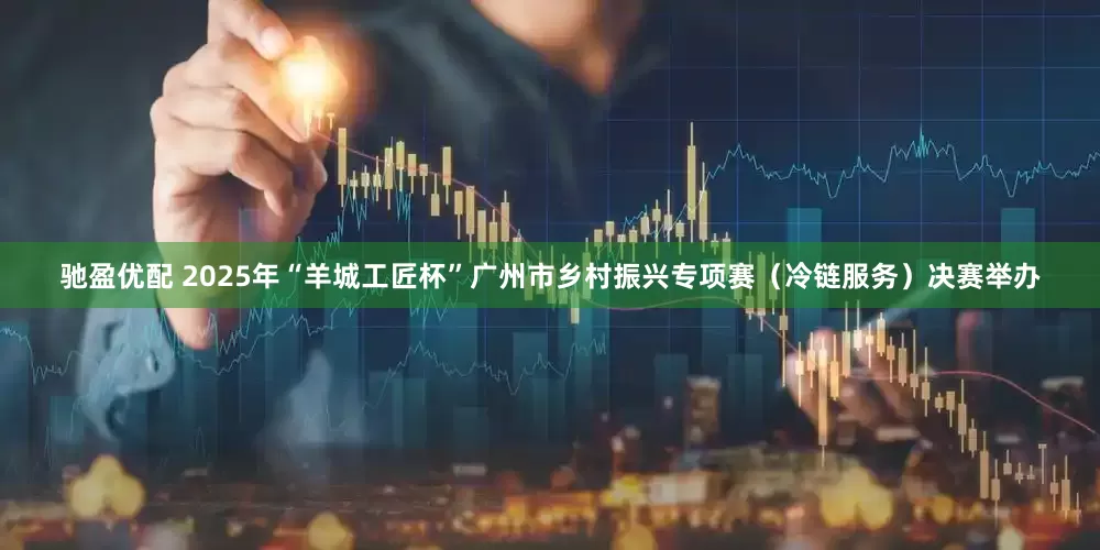 驰盈优配 2025年“羊城工匠杯”广州市乡村振兴专项赛（冷链服务）决赛举办