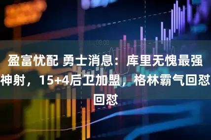 盈富忧配 勇士消息：库里无愧最强神射，15+4后卫加盟，格林霸气回怼