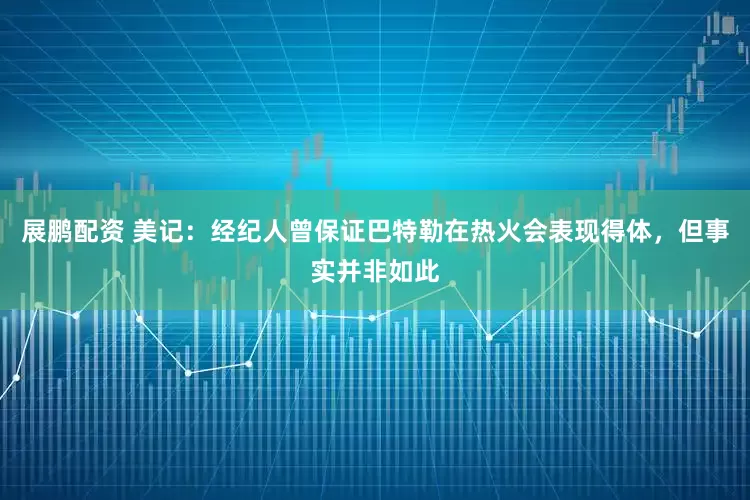 展鹏配资 美记：经纪人曾保证巴特勒在热火会表现得体，但事实并非如此