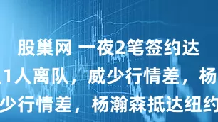 股巢网 一夜2笔签约达成！快船又1人离队，威少行情差，杨瀚森抵达纽约