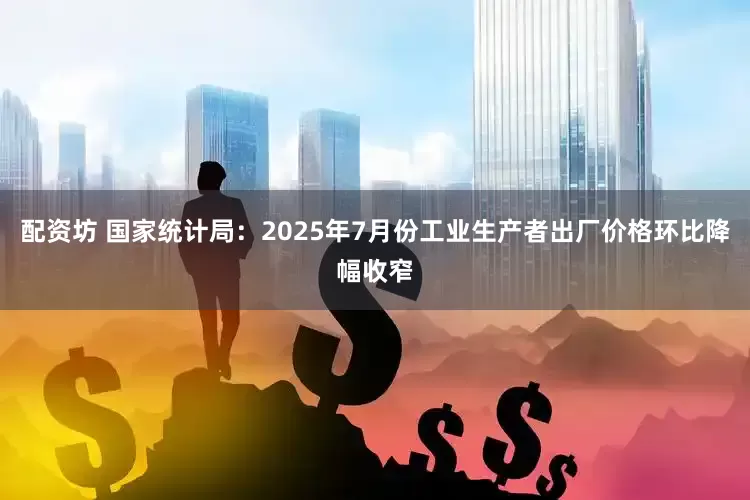 配资坊 国家统计局：2025年7月份工业生产者出厂价格环比降幅收窄